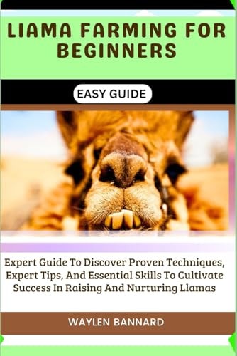 Liama Farming for Beginners Easy Guide Expert Guide To Discover Proven Techniques, Expert Tips, And Essential Skills To Cultivate Success In Raising And Nurturing Llamas
