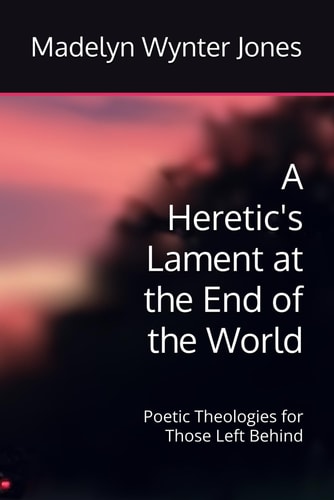 A Heretic's Lament at the End of the World Poetic Theologies for Those Left Behind