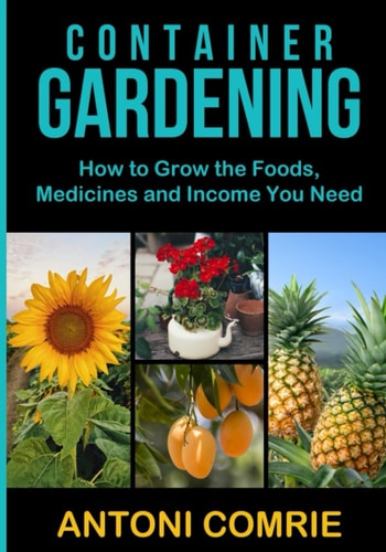 Container Gardening How to Grow the Foods, Medicines and Income You Need