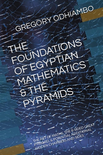THE FOUNDATIONS OF EGYPTIAN MATHEMATICS & THE PYRAMIDS: THE ART OF MATHS, THE 8-SIDED GREAT PYRAMID, & POTENTIAL ADDITIONAL HIDDEN CHAMBERS AND SIDES. (EGYPTIAN MATHEMATICS & PHILOSOPHIES)