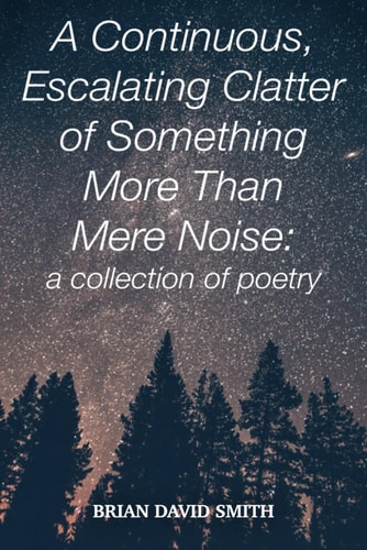 A Continuous, Escalating Clatter of Something More That Mere Noise A Collection of Poetry