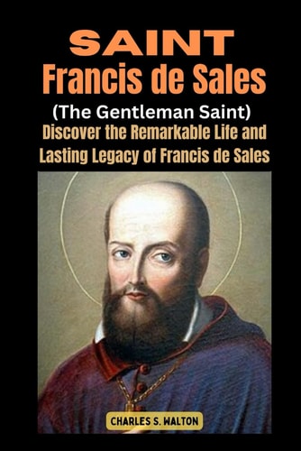 Saint Francis de Sales (The Gentleman Saint) Discover the Remarkable Life and Lasting Legacy of Francis de Sales