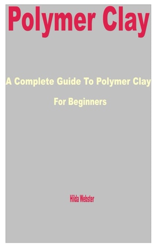 Polymer Clay A Complete Guide to Polymer Clay for Beginners