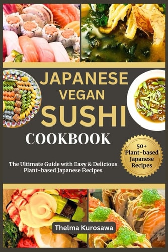 Japanese Vegan Sushi Cookbook The Ultimate Guide with Easy & Delicious Plant-based Japanese Recipes