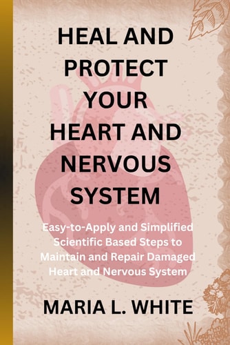 Heal and Protect Your Heart and Nervous System. Easy-to-Apply and Simplified Scientific Based Steps to Maintain and Repair Damaged Heart and Nervous System