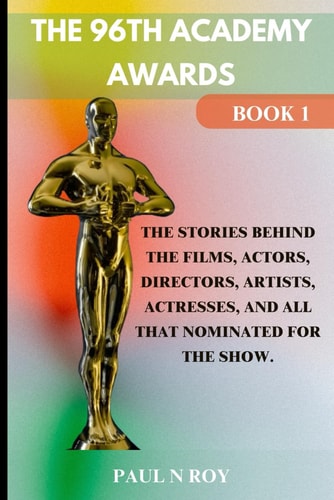 The 96th Academy Awards Book 1 The Stories Behind the Films, Actors, Directors, Artists, Actresses, And All that Nominated For The Show.