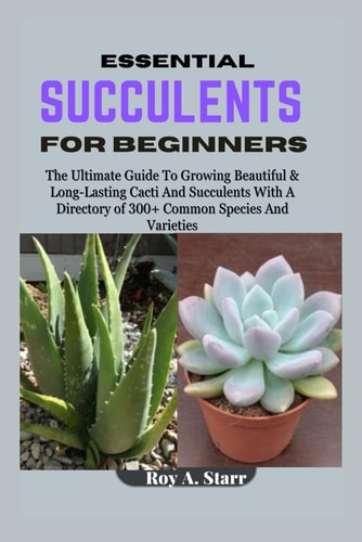 Essential Succulents for Beginners The Ultimate Guide To Growing Beautiful & Long-Lasting Cacti And Succulents With A Directory of 300+ Common Species And Varieties