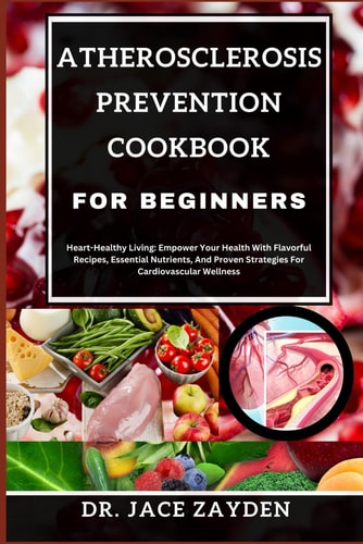 Atherosclerosis Prevention Cookbook for Beginners Heart-Healthy Living: Empower Your Health With Flavorful Recipes, Essential Nutrients, And Proven Strategies For Cardiovascular Wellness