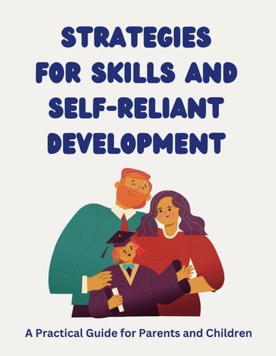 Strategies for Skills and Self-Reliant Development A Practical Guide for Parents and Children: Empowering Together: Fostering Life Skills and Confidence in Children (with Parents as Their Sidekicks!)
