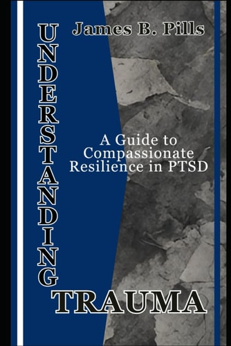 Understanding Trauma A Guide to Compassionate Resilience in PTSD