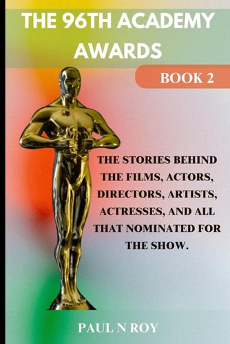 The 96th Academy Awards Book 2 The Stories Behind the Films, Actors, Directors, Artists, Actresses, And All that Nominated For The Show.