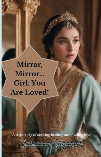 Mirror Mirror... Girl, You Are Loved! A True Story of Seeking Healing and Finding Love