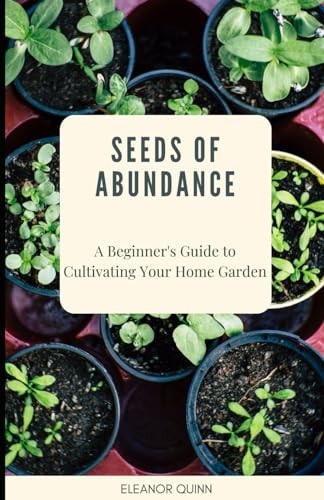 Seeds of Abundance A Beginner's Guide to Cultivating Your Home Garden