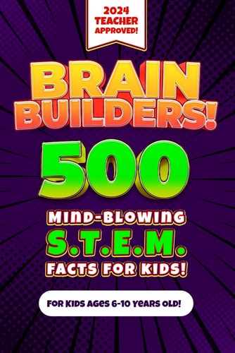 Brain Builders! 500 Mind-Blowing STEM Facts for Kids (Science, Technology, Engineering, Mathematics) An Engaging, Educational, and Fun Teacher-Approved Fact Book for Elementary Children 6-10 Years Old