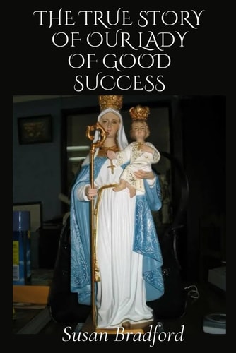 The True Story of Our Lady of Good Success Her Life History, Miracles, Legacy and Prophecies