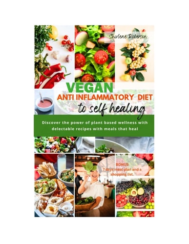 Vegan Anti Inflammatory Diet to Self Healing Discover the Power of Plant Based Wellness with Delectable Recipes with Meals that Heal.