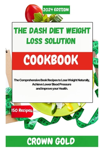 The Dash Diet Weight Loss Solution Cookbook The Comprehensive Book Recipes to Lose Weight Naturally, Achieve Lower Blood Pressure and Improve Your Health