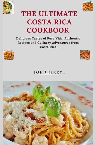 The Ultimate Costa Rica Cookbook Delicious Tastes of Pura Vida: Authentic Recipes and Culinary Adventures from Costa Rica