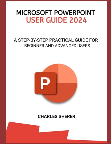 Microsoft PowerPoint User Guide 2024 A Step-By-Step Practical Guide for Beginner and Advanced Users
