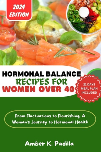 Hormonal Balance Recipes for Women Over 40 From Fluctuations to Flourishing, A Woman's Journey to Hormonal Health