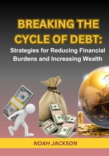 Breaking the Cycle of Debt Strategies for Reducing Financial Burdens and Increasing Wealth: Step-by-Step Guide in Achieving Massive Wealth and Freedom to a Dynamic Live