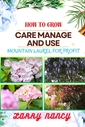 How to Grow Care Manage and Use Mountain Laurel for Profit One Touch Guide To Unlocking The Commercial Potential Of This Unique Plant Harvesting, Nurturing, Orchestrating, And Profitable Venture