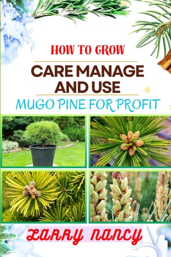 How to Grow Care Manage and Use Mugo Pine for Profit One Touch Guide To Unlocking The Secrets To Successful Pine Cultivation, Nurturing, And Business Ventures