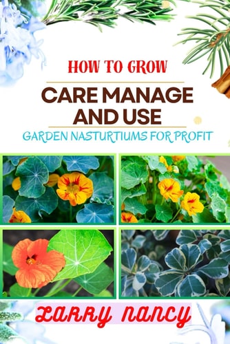 How to Grow Care Manage and Use Garden Nasturtiums for Profit One Touch Guide To Cultivating, Nurturing, And Monetizing Garden Nasturtiums - Your Path To Prosperity In Gardening And More