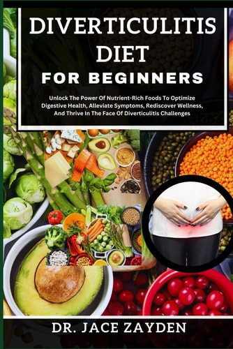 Diverticulitis Diet for Beginners Unlock The Power Of Nutrient-Rich Foods To Optimize Digestive Health, Alleviate Symptoms, Rediscover Wellness, And Thrive In The Face Of Diverticulitis Challenges