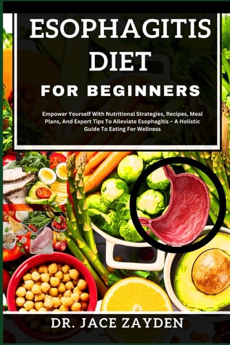 Esophagitis Diet for Beginners Empower Yourself With Nutritional Strategies, Recipes, Meal Plans, And Expert Tips To Alleviate Esophagitis - A Holistic Guide To Eating For Wellness
