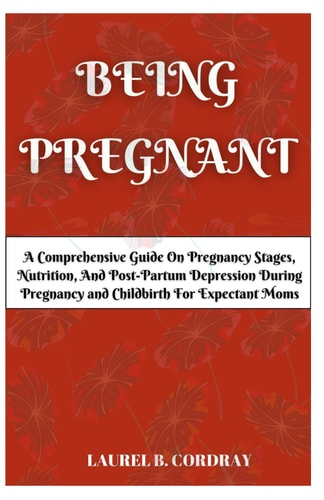 Being Pregnant A Comprehensive Guide On Pregnancy Stages, Nutrition, And Post-Partum Depression During Pregnancy and Childbirth For Expectant Moms.
