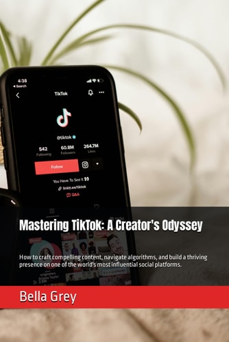 Mastering TikTok A Creator's Odyssey: How to Craft Compelling Content, Navigate Algorithms, and Build a Thriving Presence on One of the World's Most Influential Social Platforms.