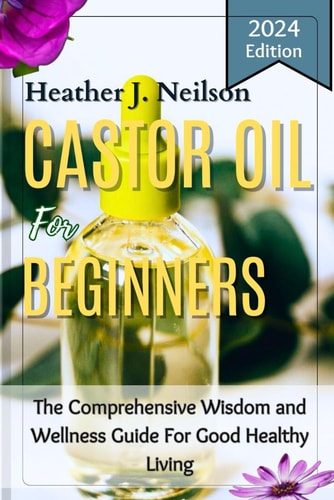 Castor Oil for Beginners The Comprehensive Wisdom and Wellness Guide For Good Healthy Living