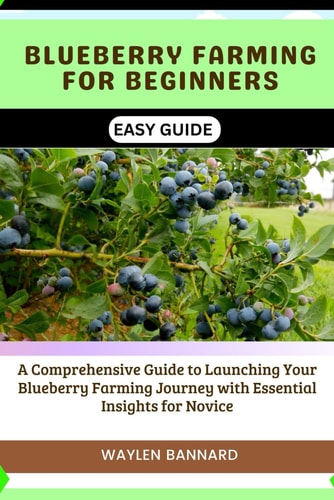 Blueberry Farming for Beginners Easy Guide A Comprehensive Guide to Launching Your Blueberry Farming Journey with Essential Insights for Novice