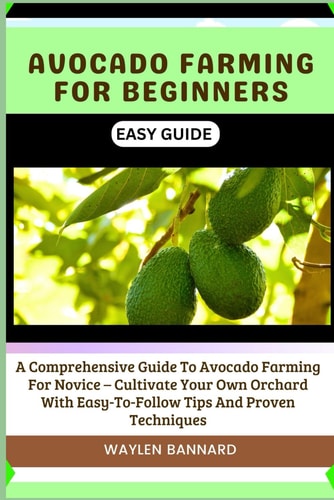 Avocado Farming for Beginners Easy Guide A Comprehensive Guide To Avocado Farming For Novice - Cultivate Your Own Orchard With Easy-To-Follow Tips And Proven Techniques