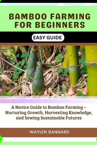 Bamboo Farming for Beginners Easy Guide A Novice Guide to Bamboo Farming - Nurturing Growth, Harvesting Knowledge, and Sowing Sustainable Futures