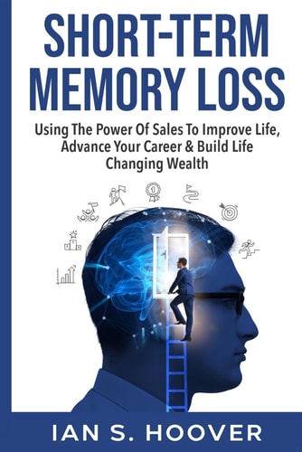 Short-Term Memory Loss Using The Power Of Sales To Improve Life, Advance Your Career & Build Life Changing Wealth