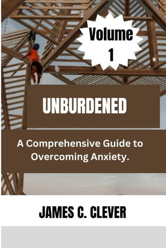 Unburdened (Volume 1) A Comprehensive Guide to Overcoming Anxiety.