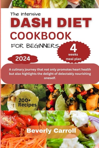 The Intensive Dash Diet Cookbook for Beginners A Culinary Journey that Not Only Promotes Heart Health But Also Highlights the Delight of Delectably Nourishing Oneself.
