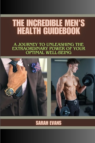 The Incredible Men's Health Guidebook A Journey to Unleashing the Extraordinary Power of Your Optimal Well-being