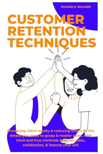 Customer Retention Techniques Increasing Client Loyalty & Reducing Churn All the Details You Need to Grasp & Master Sales, with Tried-And-True Methods to Boost Sales, Satisfaction, & Impose Your Will