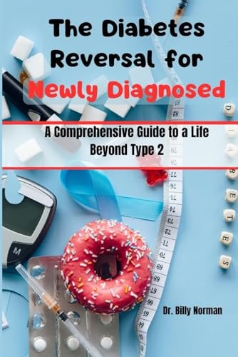 The Diabetes Reversal for Newly Diagnosed A Comprehensive Guide to a Life Beyond Type 2
