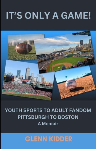 It's Only a Game! YOUTH SPORTS TO ADULT FANDOM, PITTSBURGH TO BOSTON: A Memoir