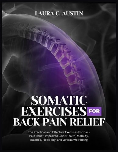 Somatic Exercises For Back Pain Relief The Practical and Effective Exercises For Back Pain Relief, Improved Joint Health, Mobility, Balance, Flexibility and Overall Well-being