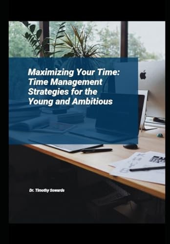Maximizing Your Time Time Management Strategies for the Young and Ambitious