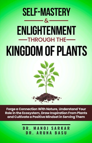 Self-Mastery And Enlightenment Through The Kingdom Of Plants Forge a Connection With Nature, Understand Your Role in the Ecosystem, Draw Inspiration From Plants and Cultivate a Positive Mindset