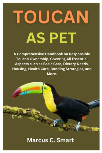 Toucan as Pet A Comprehensive Handbook on Responsible Toucan Ownership, Covering All Essential Aspects Such as Basic Care, Dietary Needs, Housing, Health Care, Bonding Strategies, and More.