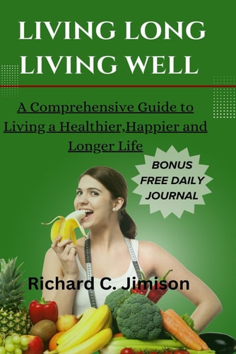 Living Long, Living Well A Comprehensive Guide to Living a Healthier, Happier and Longer Life
