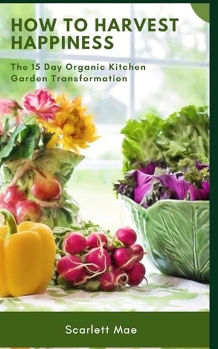 How to Harvest Happiness The 15 Day Organic Kitchen Garden Transformation: Helps You to Setup Your Organic Kitchen Garden