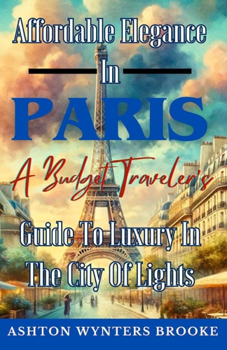 AFFORDABLE ELEGANCE IN PARIS A Budget Traveler's Guide to Luxury in the City of Lights